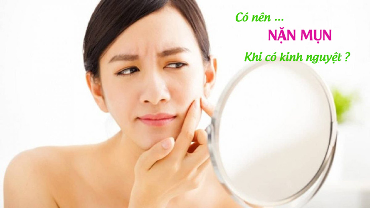 Rất nhiều chị em quan tâm có nên nặn mụn khi có kinh nguyệt không?